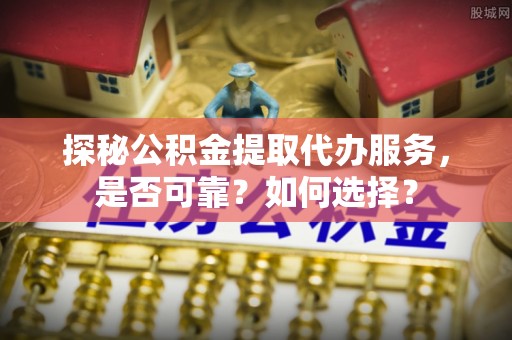 卫滨探秘公积金提取代办服务，是否可靠？如何选择？