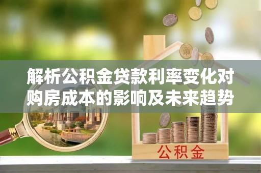 卫滨解析公积金贷款利率变化对购房成本的影响及未来趋势