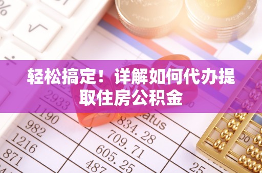卫滨轻松搞定！详解如何代办提取住房公积金