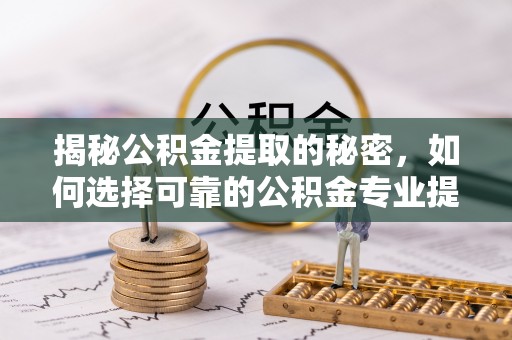 卫滨揭秘公积金提取的秘密，如何选择可靠的公积金专业提取代办服务