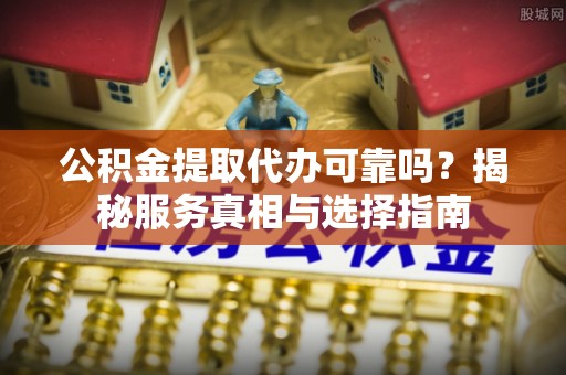 卫滨公积金提取代办可靠吗？揭秘服务真相与选择指南