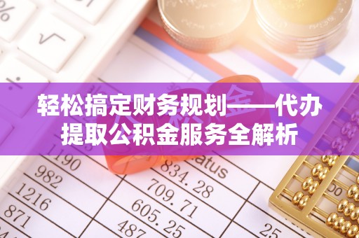 卫滨轻松搞定财务规划——代办提取公积金服务全解析