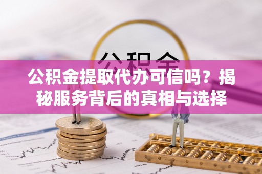 卫滨公积金提取代办可信吗？揭秘服务背后的真相与选择