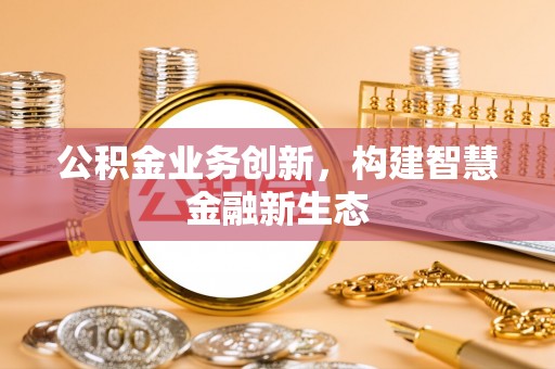 卫滨公积金业务创新，构建智慧金融新生态