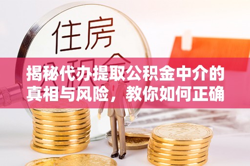 卫滨揭秘代办提取公积金中介的真相与风险，教你如何正确操作