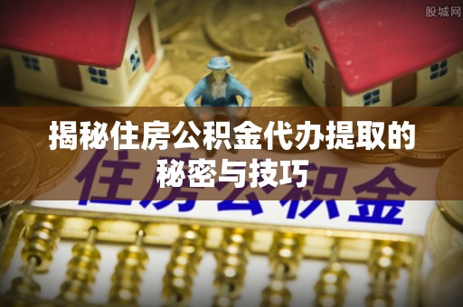 卫滨揭秘住房公积金代办提取的秘密与技巧