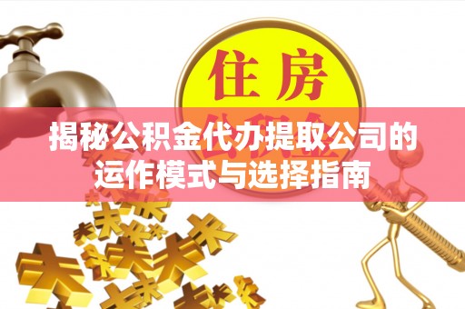 卫滨揭秘公积金代办提取公司的运作模式与选择指南