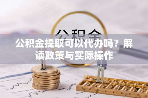 卫滨公积金提取可以代办吗？解读政策与实际操作