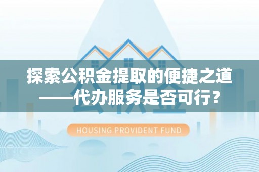 卫滨探索公积金提取的便捷之道——代办服务是否可行？
