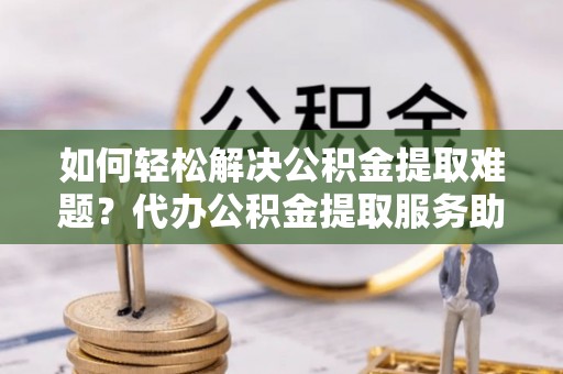 卫滨如何轻松解决公积金提取难题？代办公积金提取服务助您一臂之力