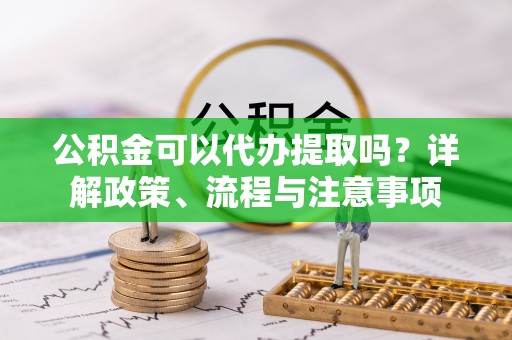 卫滨公积金可以代办提取吗？详解政策、流程与注意事项