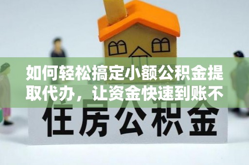 卫滨如何轻松搞定小额公积金提取代办，让资金快速到账不是梦