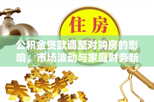 卫滨公积金贷款调整对购房的影响，市场波动与家庭财务新趋势