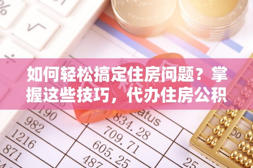 卫滨如何轻松搞定住房问题？掌握这些技巧，代办住房公积金提取不再难