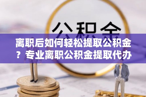 卫滨离职后如何轻松提取公积金？专业离职公积金提取代办服务指南