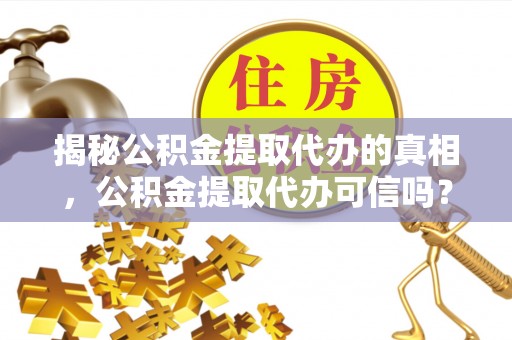 卫滨揭秘公积金提取代办的真相，公积金提取代办可信吗？