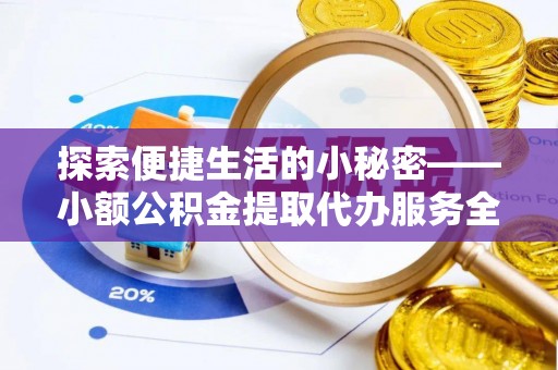 卫滨探索便捷生活的小秘密——小额公积金提取代办服务全解析