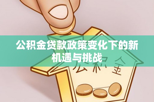 卫滨公积金贷款政策变化下的新机遇与挑战