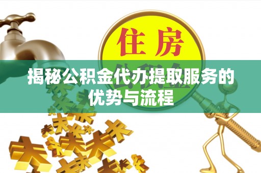 卫滨揭秘公积金代办提取服务的优势与流程