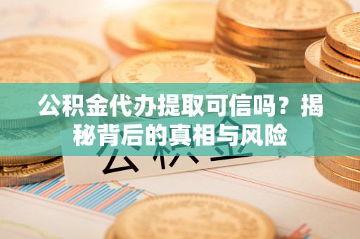 卫滨公积金代办提取可信吗？揭秘背后的真相与风险