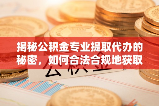 卫滨揭秘公积金专业提取代办的秘密，如何合法合规地获取你的住房基金？