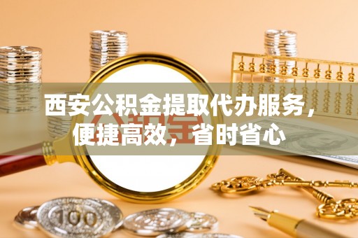 卫滨西安公积金提取代办服务，便捷高效，省时省心
