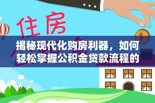 卫滨揭秘现代化购房利器，如何轻松掌握公积金贷款流程的每一个细节