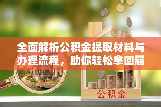卫滨全面解析公积金提取材料与办理流程，助你轻松拿回属于自己的钱