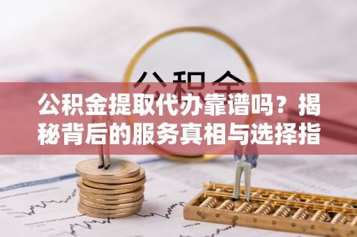 卫滨公积金提取代办靠谱吗？揭秘背后的服务真相与选择指南