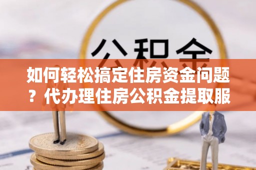 卫滨如何轻松搞定住房资金问题？代办理住房公积金提取服务全解析