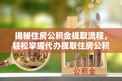 卫滨揭秘住房公积金提取流程，轻松掌握代办提取住房公积金技巧