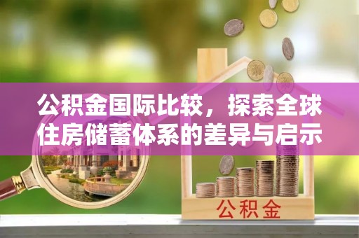 卫滨公积金国际比较，探索全球住房储蓄体系的差异与启示