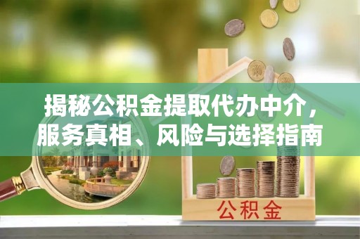 卫滨揭秘公积金提取代办中介，服务真相、风险与选择指南