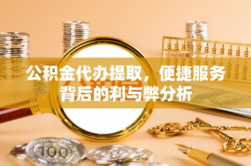 卫滨公积金代办提取，便捷服务背后的利与弊分析