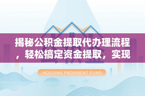 卫滨揭秘公积金提取代办理流程，轻松搞定资金提取，实现财务自由