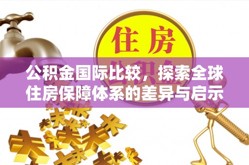 卫滨公积金国际比较，探索全球住房保障体系的差异与启示