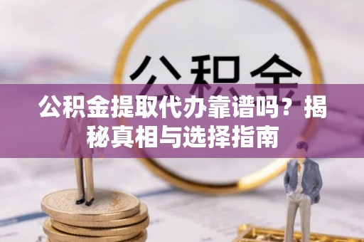 卫滨公积金提取代办靠谱吗？揭秘真相与选择指南