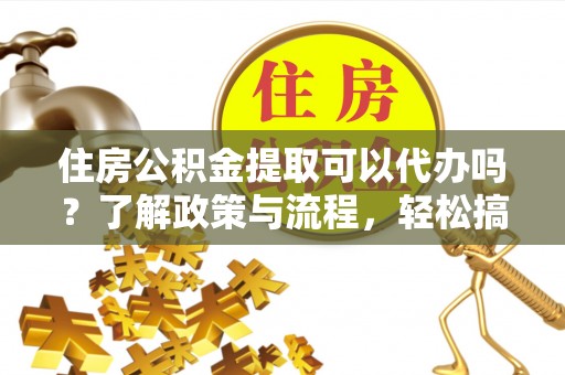 卫滨住房公积金提取可以代办吗？了解政策与流程，轻松搞定公积金提取