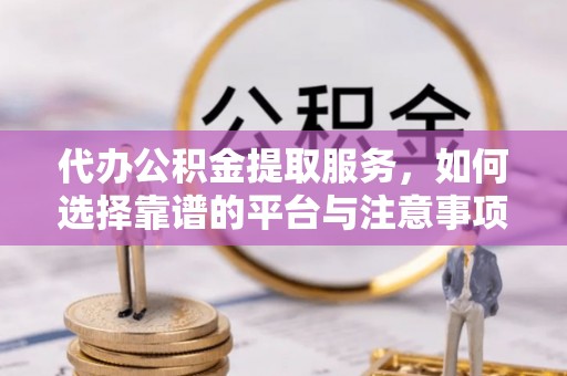 卫滨代办公积金提取服务，如何选择靠谱的平台与注意事项