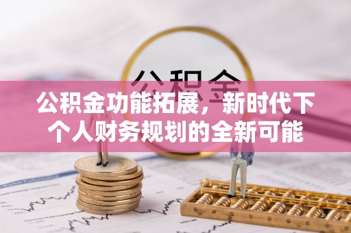 卫滨公积金功能拓展，新时代下个人财务规划的全新可能