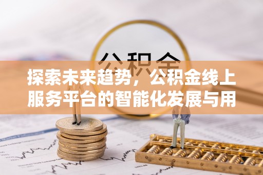 卫滨探索未来趋势，公积金线上服务平台的智能化发展与用户便利性提升