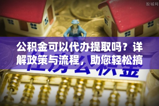 卫滨公积金可以代办提取吗？详解政策与流程，助您轻松搞定！