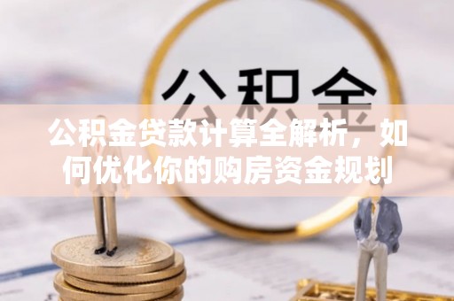 卫滨公积金贷款计算全解析，如何优化你的购房资金规划