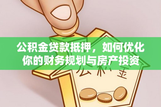 卫滨公积金贷款抵押，如何优化你的财务规划与房产投资