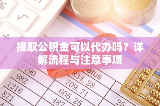 卫滨提取公积金可以代办吗？详解流程与注意事项