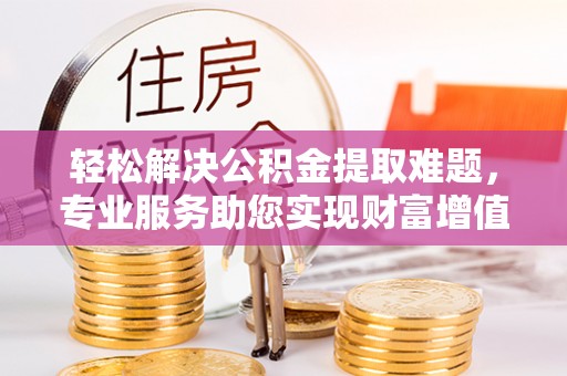 卫滨轻松解决公积金提取难题，专业服务助您实现财富增值——代办公积金提取