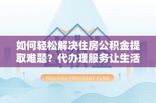 卫滨如何轻松解决住房公积金提取难题？代办理服务让生活更简单