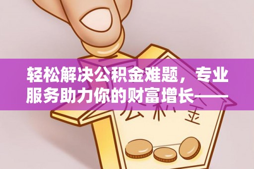 卫滨轻松解决公积金难题，专业服务助力你的财富增长——代办公积金提取