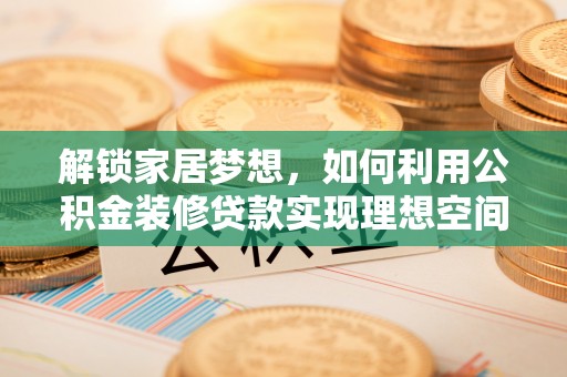 卫滨解锁家居梦想，如何利用公积金装修贷款实现理想空间