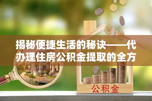 卫滨揭秘便捷生活的秘诀——代办理住房公积金提取的全方位指南